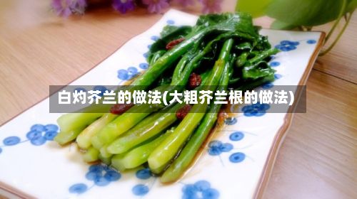 白灼芥兰的做法(大粗芥兰根的做法)