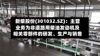 新柴股份(301032.SZ)：主营业务为非道路用柴油发动机及相关零部件的研发、生产与销售