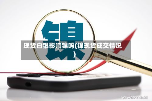 现货白银影响镍吗(镍现货成交情况)-第2张图片