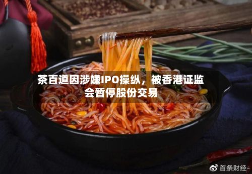 茶百道因涉嫌IPO操纵，被香港证监会暂停股份交易-第2张图片