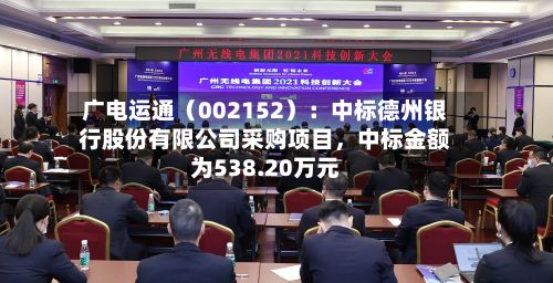 广电运通（002152）：中标德州银行股份有限公司采购项目，中标金额为538.20万元-第2张图片