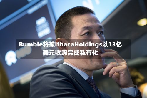 Bumble将被IthacaHoldings以13亿美元收购完成私有化-第2张图片
