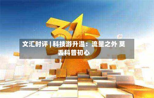 文汇时评 | 科技游升温：流量之外 莫丢科普初心-第3张图片
