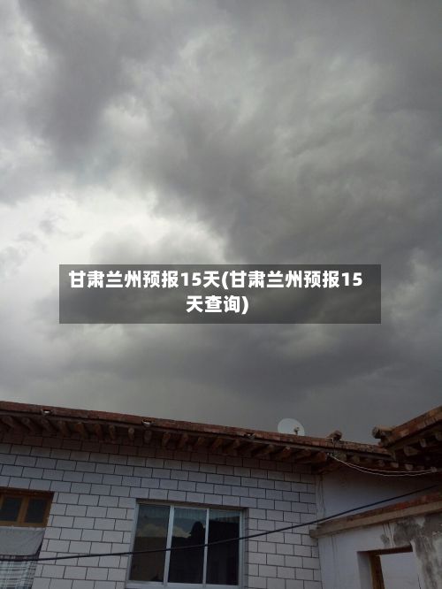 甘肃兰州预报15天(甘肃兰州预报15天查询)-第2张图片