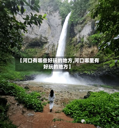 【河口有哪些好玩的地方,河口哪里有好玩的地方】