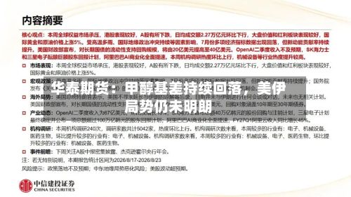 华泰期货：甲醇基差持续回落，美伊局势仍未明朗-第2张图片