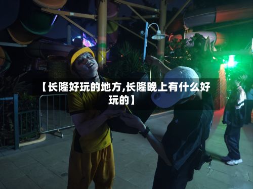 【长隆好玩的地方,长隆晚上有什么好玩的】-第3张图片