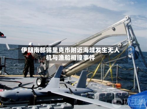 伊朗南部锡里克市附近海域发生无人机与渔船相撞事件