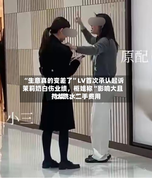 “生意真的变差了”LV首次承认起诉茉莉奶白伤业绩，柜姐称“影响大且持续”	，二手费用“大跳水	”-第2张图片