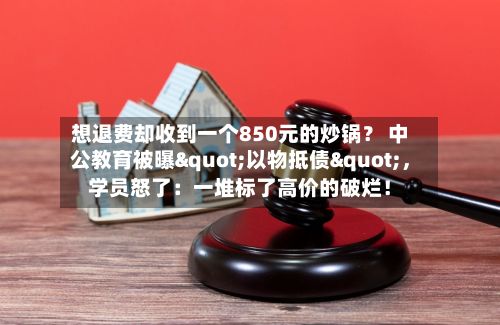 想退费却收到一个850元的炒锅？ 中公教育被曝"以物抵债"，学员怒了：一堆标了高价的破烂！-第2张图片