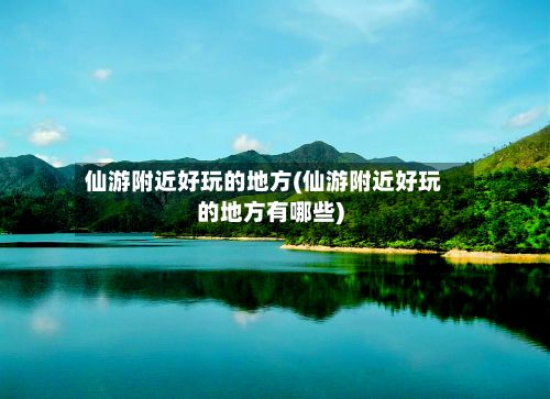 仙游附近好玩的地方(仙游附近好玩的地方有哪些)