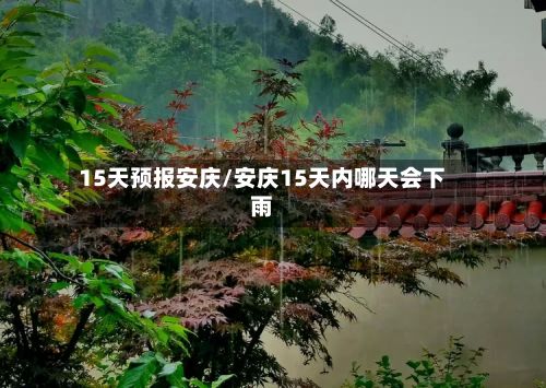 15天预报安庆/安庆15天内哪天会下雨-第3张图片