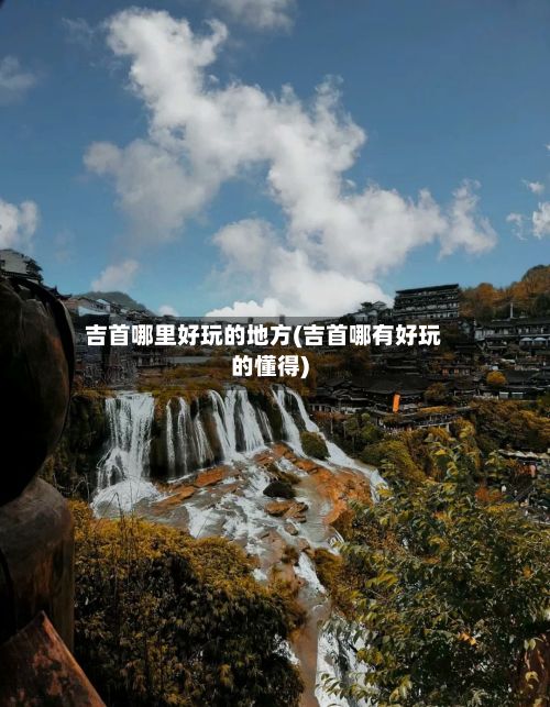 吉首哪里好玩的地方(吉首哪有好玩的懂得)