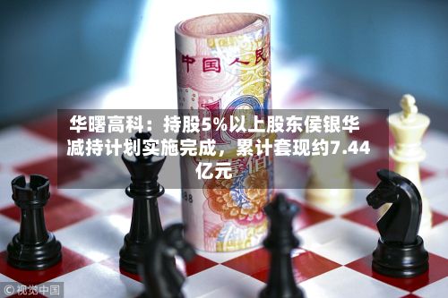 华曙高科：持股5%以上股东侯银华减持计划实施完成，累计套现约7.44亿元