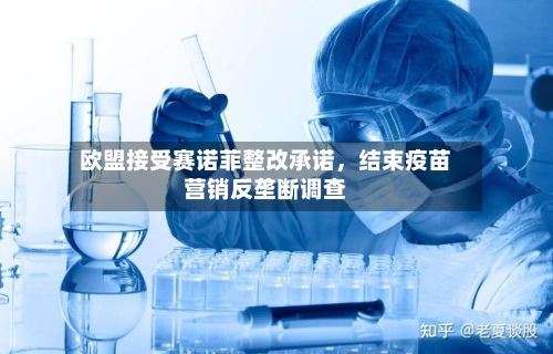 欧盟接受赛诺菲整改承诺，结束疫苗营销反垄断调查-第2张图片