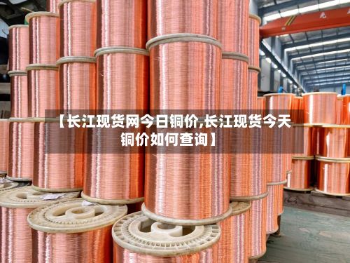 【长江现货网今日铜价,长江现货今天铜价如何查询】