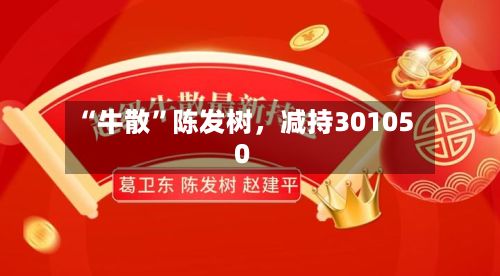 “牛散”陈发树，减持301050-第2张图片