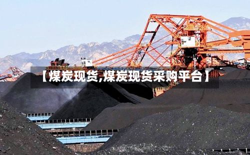 【煤炭现货,煤炭现货采购平台】-第2张图片