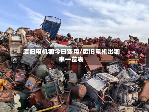 废旧电机铜今日费用/废旧电机出铜率一览表-第3张图片