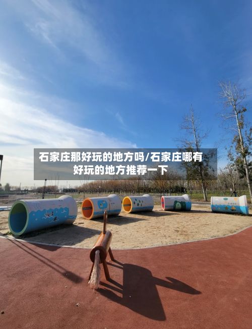 石家庄那好玩的地方吗/石家庄哪有好玩的地方推荐一下