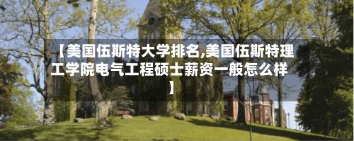 【美国伍斯特大学排名,美国伍斯特理工学院电气工程硕士薪资一般怎么样】