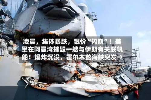 凌晨，集体暴跌	，银价“闪崩	”！美军在阿曼湾摧毁一艘与伊朗有关联帆船！爆炸沉没，霍尔木兹海峡突发→-第1张图片