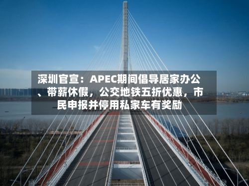 深圳官宣：APEC期间倡导居家办公	、带薪休假，公交地铁五折优惠，市民申报并停用私家车有奖励-第2张图片