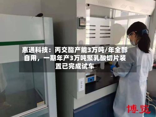 惠通科技：丙交酯产能3万吨/年全部自用，一期年产3万吨聚乳酸切片装置已完成试车-第3张图片
