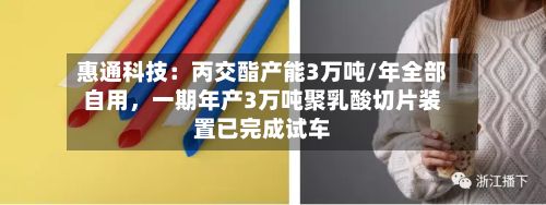 惠通科技：丙交酯产能3万吨/年全部自用	，一期年产3万吨聚乳酸切片装置已完成试车-第2张图片