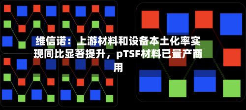 维信诺:上游材料和设备本土化率实现同比显著提升,pTSF材料已量产商用
