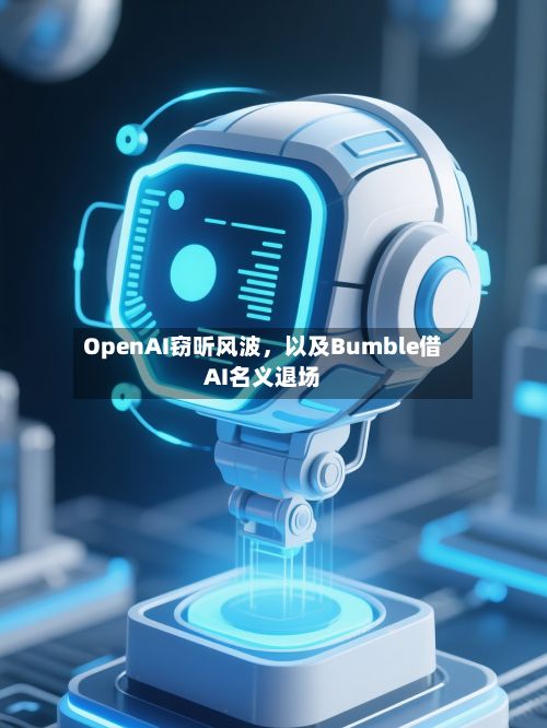 OpenAI窃听风波，以及Bumble借AI名义退场-第1张图片