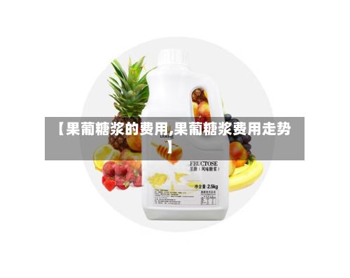 【果葡糖浆的费用,果葡糖浆费用走势】-第2张图片
