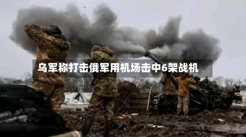乌军称打击俄军用机场击中6架战机