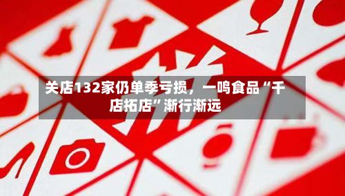 关店132家仍单季亏损	，一鸣食品“千店拓店”渐行渐远-第3张图片
