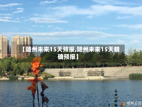 【随州未来15天预报,随州未来15天精确预报】