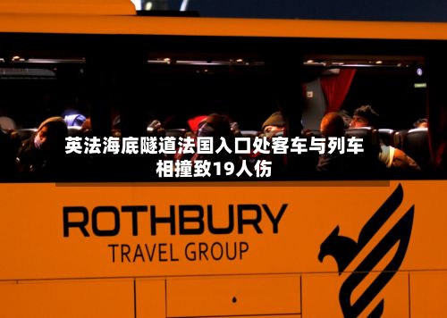 英法海底隧道法国入口处客车与列车相撞致19人伤