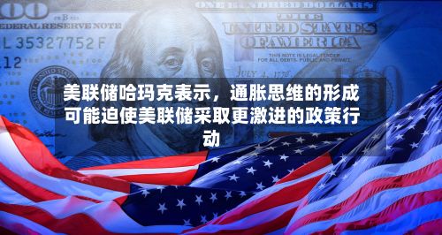美联储哈玛克表示，通胀思维的形成可能迫使美联储采取更激进的政策行动