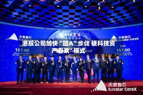 港股公司加快“回A	”步伐 硬科技资产喜欢“H+A”模式-第2张图片