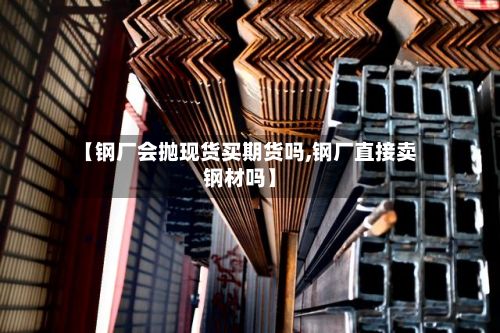 【钢厂会抛现货买期货吗,钢厂直接卖钢材吗】