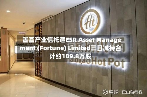 置富产业信托遭ESR Asset Management (Fortune) Limited三日减持合计约109.8万股-第2张图片