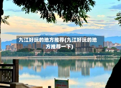 九江好玩的地方推荐(九江好玩的地方推荐一下)-第3张图片
