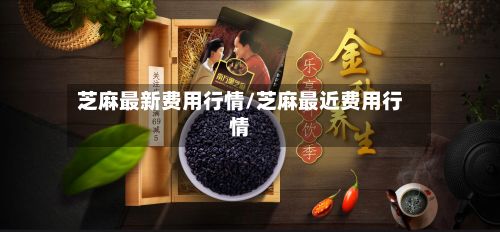 芝麻最新费用行情/芝麻最近费用行情