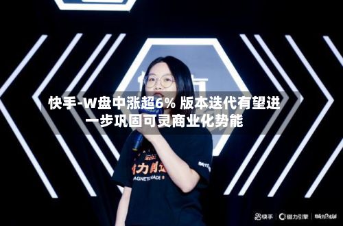 快手-W盘中涨超6% 版本迭代有望进一步巩固可灵商业化势能-第1张图片