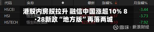 港股内房股拉升 融信中国涨超10% 8·28新政“地方版	”再落两城-第1张图片