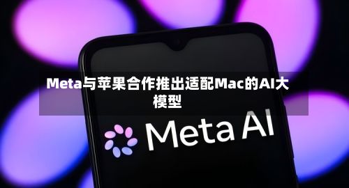 Meta与苹果合作推出适配Mac的AI大模型-第3张图片