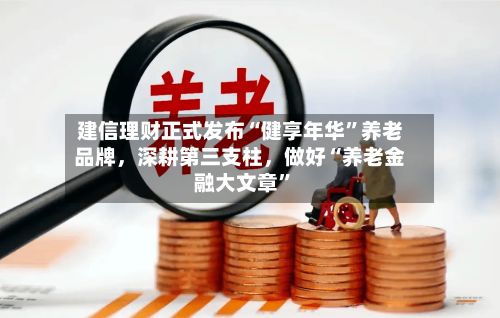 建信理财正式发布“健享年华”养老品牌，深耕第三支柱，做好“养老金融大文章”-第2张图片