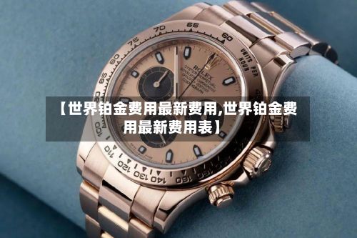 【世界铂金费用最新费用,世界铂金费用最新费用表】-第2张图片