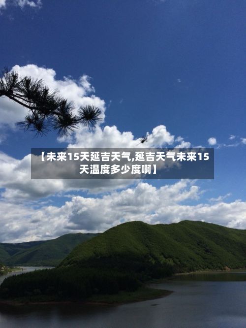 【未来15天延吉天气,延吉天气未来15天温度多少度啊】