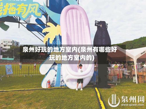 泉州好玩的地方室内(泉州有哪些好玩的地方室内的)-第2张图片