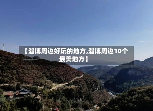 【淄博周边好玩的地方,淄博周边10个最美地方】